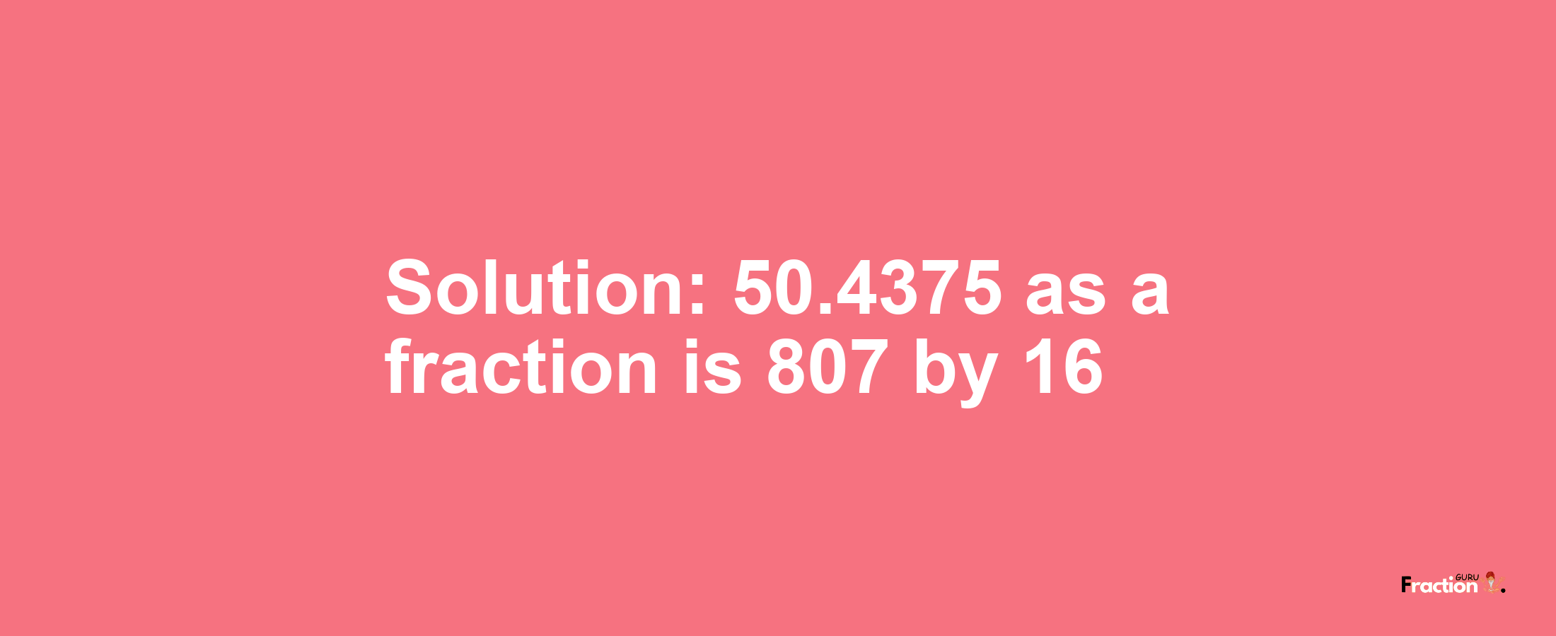 Solution:50.4375 as a fraction is 807/16